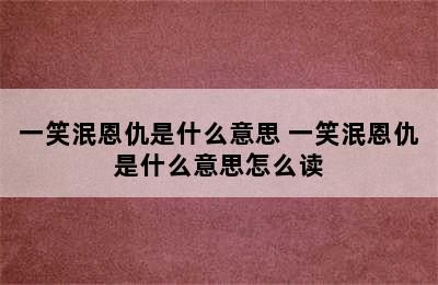 一笑泯恩仇是什么意思 一笑泯恩仇是什么意思怎么读